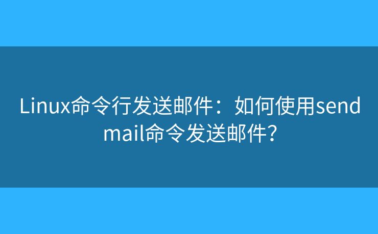 Linux命令行發(fā)送郵件：如何使用sendmail命令發(fā)送郵件？