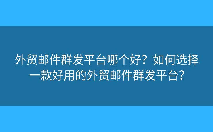 外貿(mào)郵件群發(fā)平臺(tái)哪個(gè)好？如何選擇一款好用的外貿(mào)郵件群發(fā)平臺(tái)？
