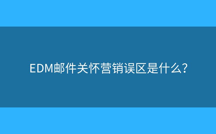 EDM郵件關(guān)懷營銷誤區(qū)是什么？