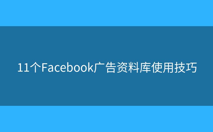 11個(gè)Facebook廣告資料庫(kù)使用技巧