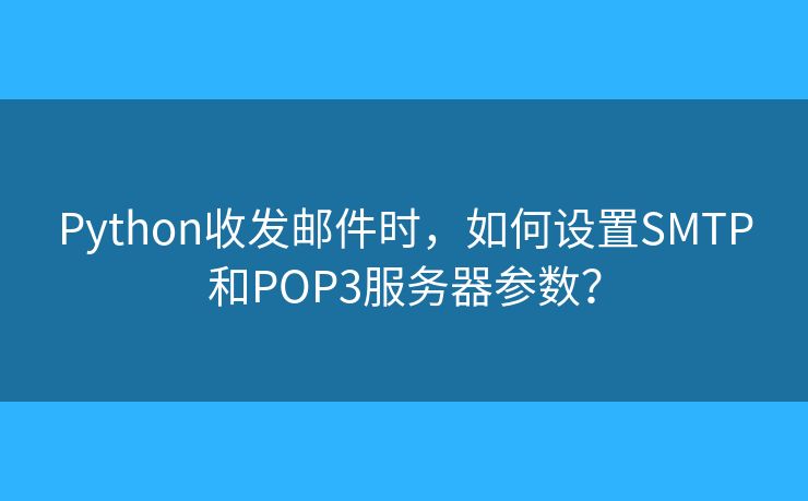Python收發(fā)郵件時(shí)，如何設(shè)置SMTP和POP3服務(wù)器參數(shù)？
