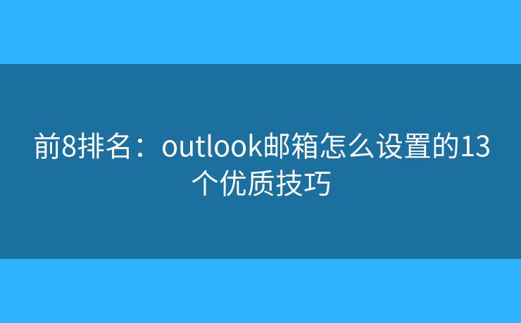 前8排名：outlook郵箱怎么設(shè)置的13個(gè)優(yōu)質(zhì)技巧