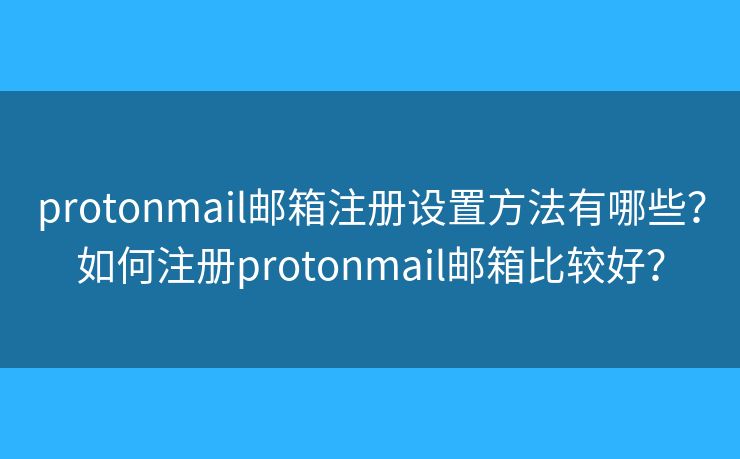 protonmail郵箱注冊設置方法有哪些？如何注冊protonmail郵箱比較好？
