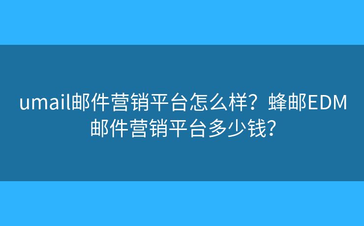umail郵件營銷平臺怎么樣？蜂郵EDM郵件營銷平臺多少錢？