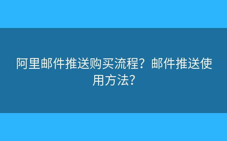 阿里郵件推送購買流程？郵件推送使用方法？
