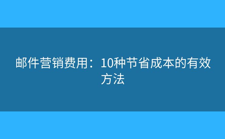 郵件營銷費用：10種節(jié)省成本的有效方法