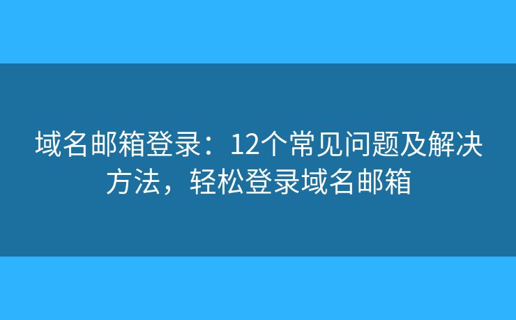 域名郵箱登錄：12個(gè)常見問題及解決方法，輕松登錄域名郵箱
