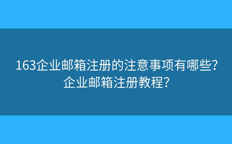 163企業(yè)郵箱注冊的注意事項有哪些？企業(yè)郵箱注冊教程？