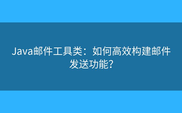 Java郵件工具類(lèi)：如何高效構(gòu)建郵件發(fā)送功能？