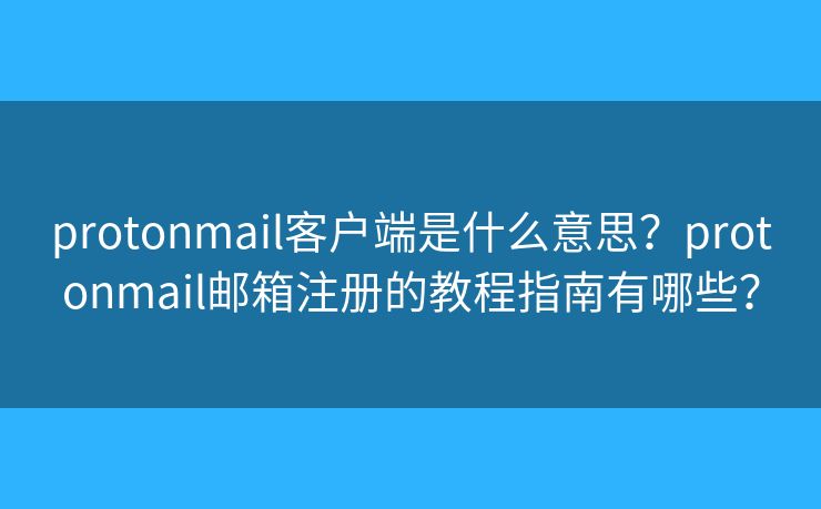 protonmail客戶端是什么意思？protonmail郵箱注冊(cè)的教程指南有哪些？