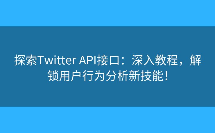 探索Twitter API接口：深入教程，解鎖用戶行為分析新技能！