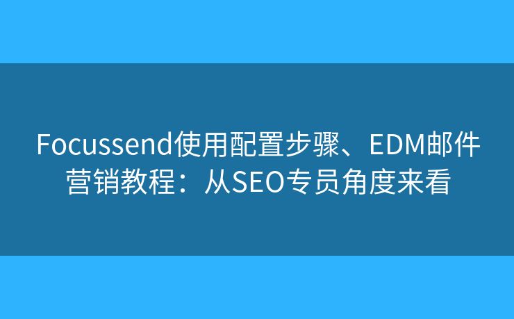 Focussend使用配置步驟、EDM郵件營銷教程：從SEO專員角度來看