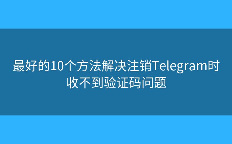 最好的10個(gè)方法解決注銷Telegram時(shí)收不到驗(yàn)證碼問(wèn)題