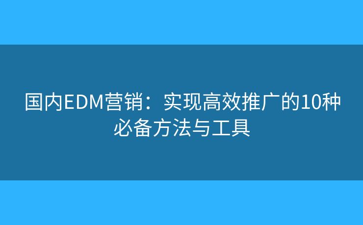 國內(nèi)EDM營銷：實現(xiàn)高效推廣的10種必備方法與工具