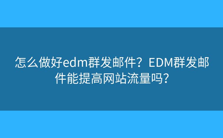 怎么做好edm群發(fā)郵件？EDM群發(fā)郵件能提高網(wǎng)站流量嗎？