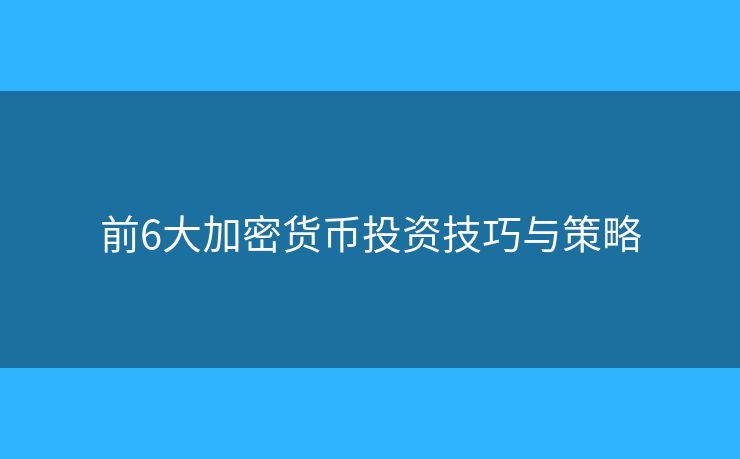 前6大加密貨幣投資技巧與策略