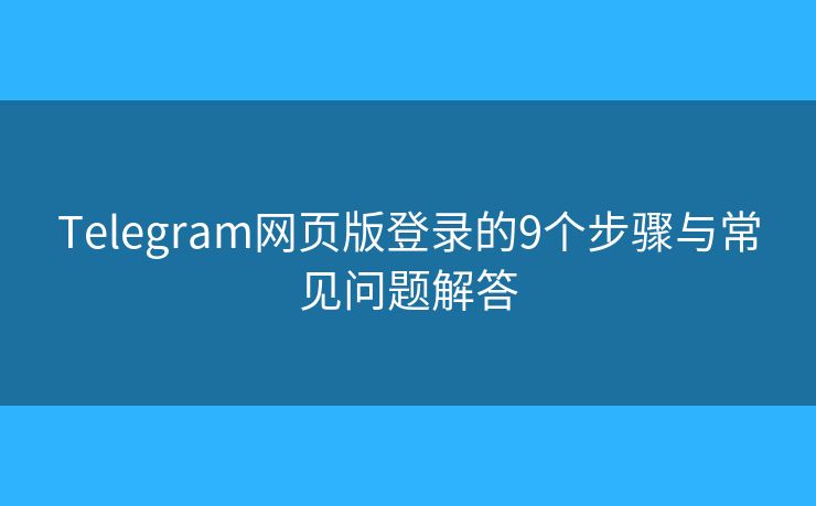 Telegram網(wǎng)頁版登錄的9個(gè)步驟與常見問題解答