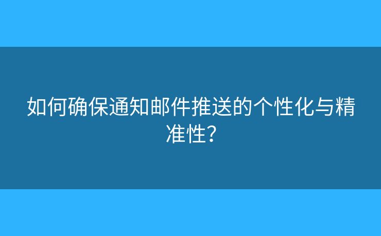 如何確保通知郵件推送的個性化與精準(zhǔn)性？