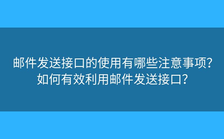 郵件發(fā)送接口的使用有哪些注意事項(xiàng)？如何有效利用郵件發(fā)送接口？