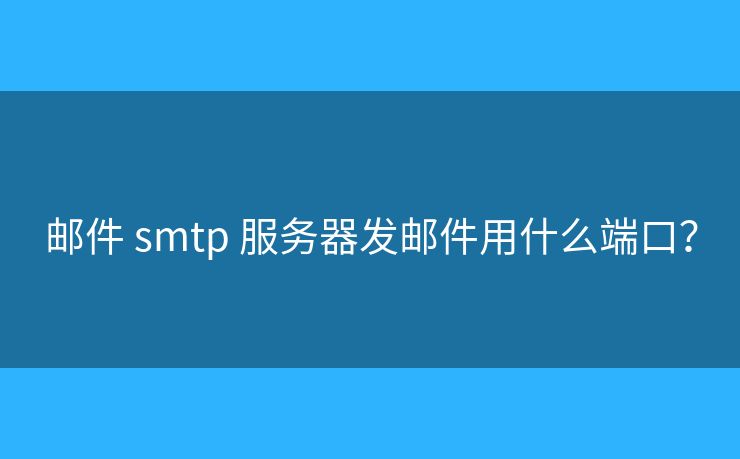 郵件 smtp 服務(wù)器發(fā)郵件用什么端口？