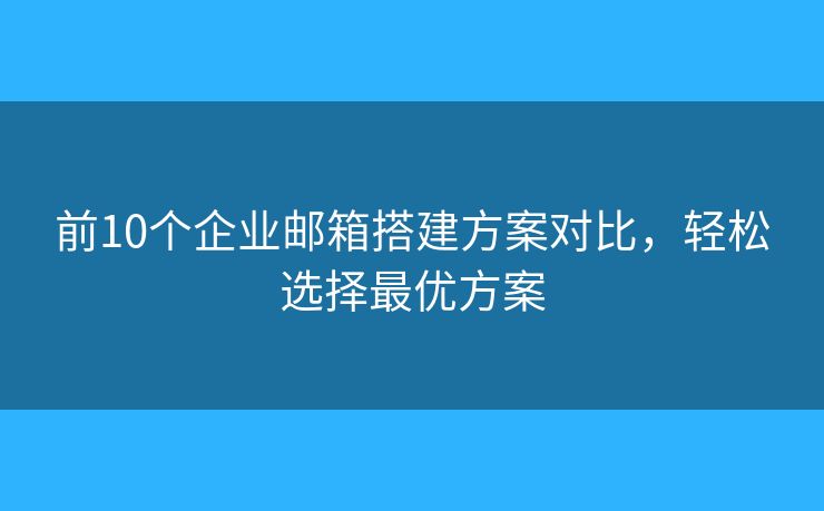 前10個(gè)企業(yè)郵箱搭建方案對(duì)比，輕松選擇最優(yōu)方案