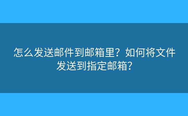 怎么發(fā)送郵件到郵箱里？如何將文件發(fā)送到指定郵箱？