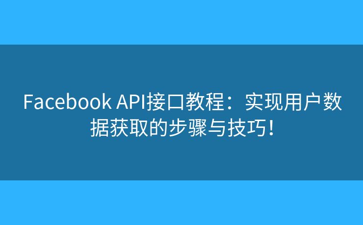Facebook API接口教程：實(shí)現(xiàn)用戶數(shù)據(jù)獲取的步驟與技巧！