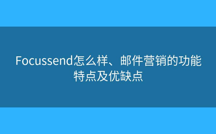 Focussend怎么樣、郵件營銷的功能特點及優(yōu)缺點