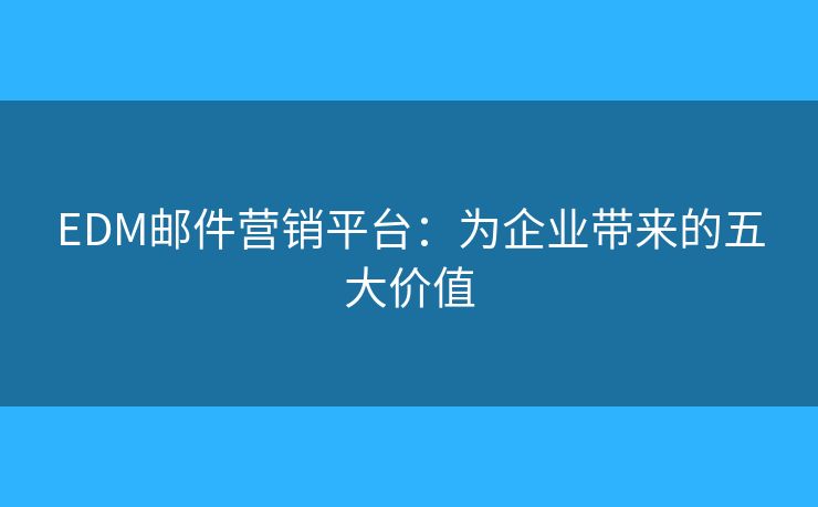 EDM郵件營銷平臺：為企業(yè)帶來的五大價值