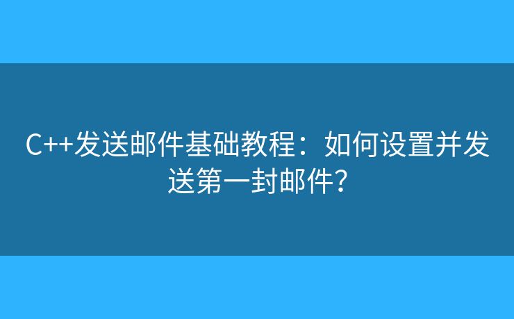 C++發(fā)送郵件基礎(chǔ)教程：如何設(shè)置并發(fā)送第一封郵件？