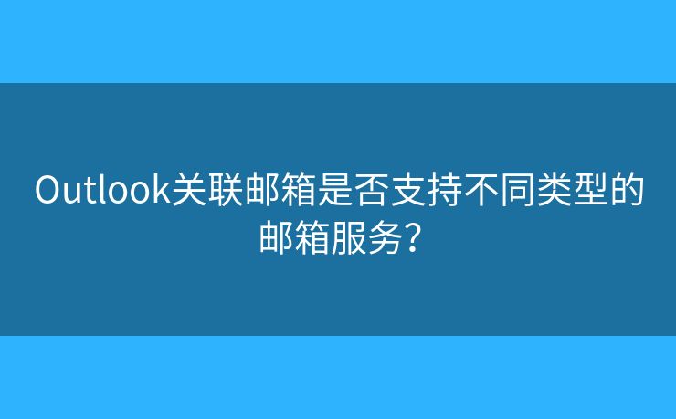 Outlook關(guān)聯(lián)郵箱是否支持不同類型的郵箱服務(wù)？