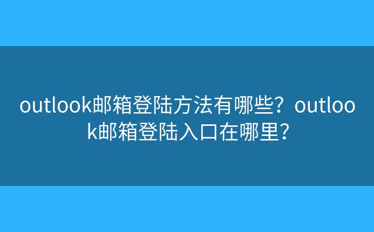 outlook郵箱登陸方法有哪些？outlook郵箱登陸入口在哪里？