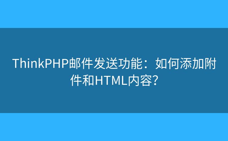 ThinkPHP郵件發(fā)送功能：如何添加附件和HTML內(nèi)容？