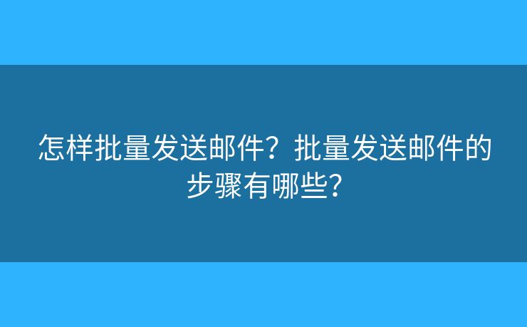 怎樣批量發(fā)送郵件？批量發(fā)送郵件的步驟有哪些？
