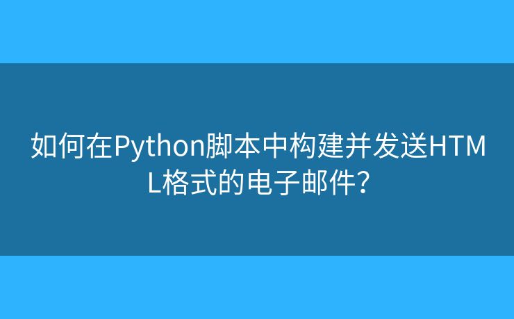 如何在Python腳本中構(gòu)建并發(fā)送HTML格式的電子郵件？