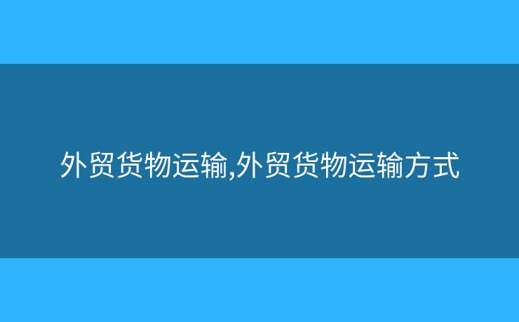 外貿(mào)貨物運(yùn)輸,外貿(mào)貨物運(yùn)輸方式