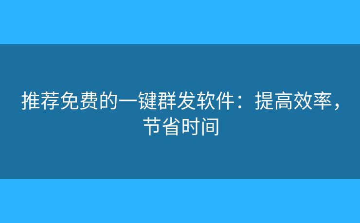 推薦免費(fèi)的一鍵群發(fā)軟件：提高效率，節(jié)省時(shí)間