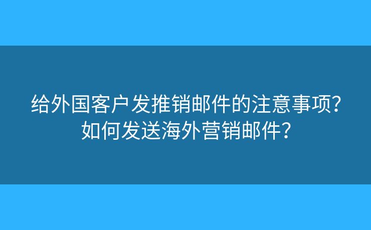 給外國客戶發(fā)推銷郵件的注意事項？如何發(fā)送海外營銷郵件？