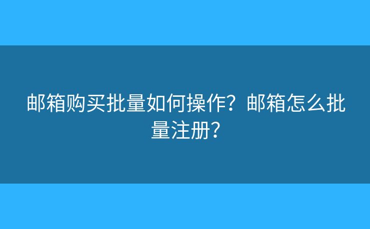 郵箱購買批量如何操作？郵箱怎么批量注冊？