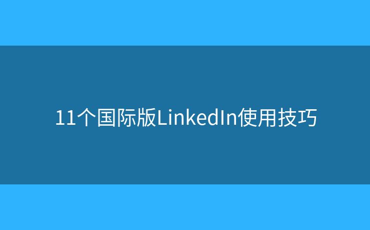 11個(gè)國(guó)際版LinkedIn使用技巧