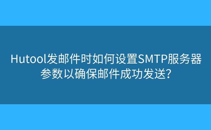 Hutool發(fā)郵件時(shí)如何設(shè)置SMTP服務(wù)器參數(shù)以確保郵件成功發(fā)送？