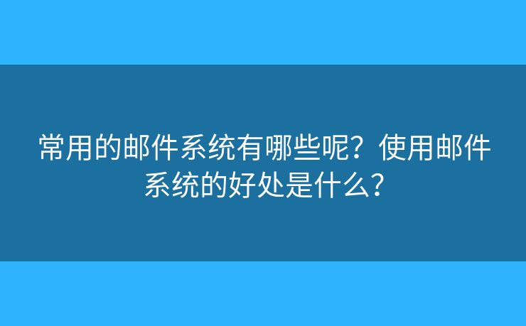 常用的郵件系統(tǒng)有哪些呢？使用郵件系統(tǒng)的好處是什么？