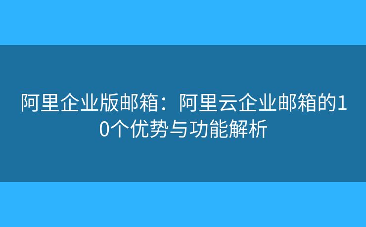 阿里企業(yè)版郵箱：阿里云企業(yè)郵箱的10個(gè)優(yōu)勢(shì)與功能解析