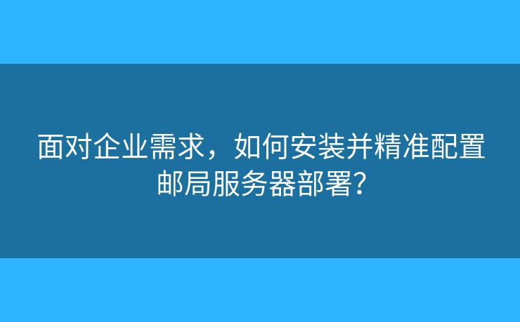 面對(duì)企業(yè)需求，如何安裝并精準(zhǔn)配置郵局服務(wù)器部署？