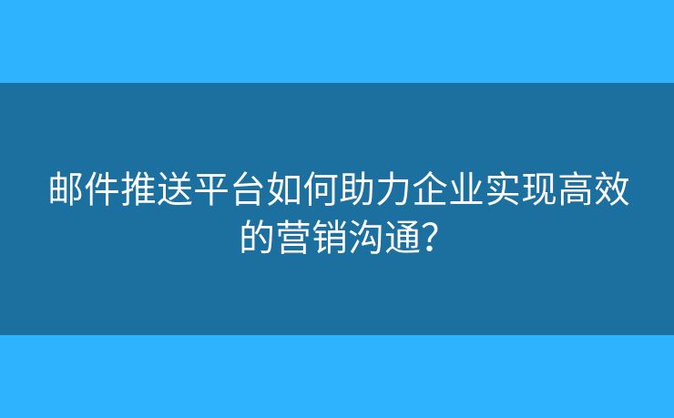 郵件推送平臺如何助力企業(yè)實現(xiàn)高效的營銷溝通？