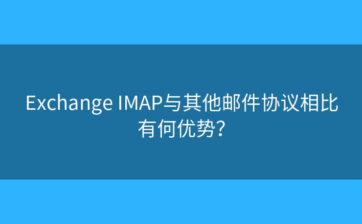 Exchange IMAP與其他郵件協(xié)議相比有何優(yōu)勢？