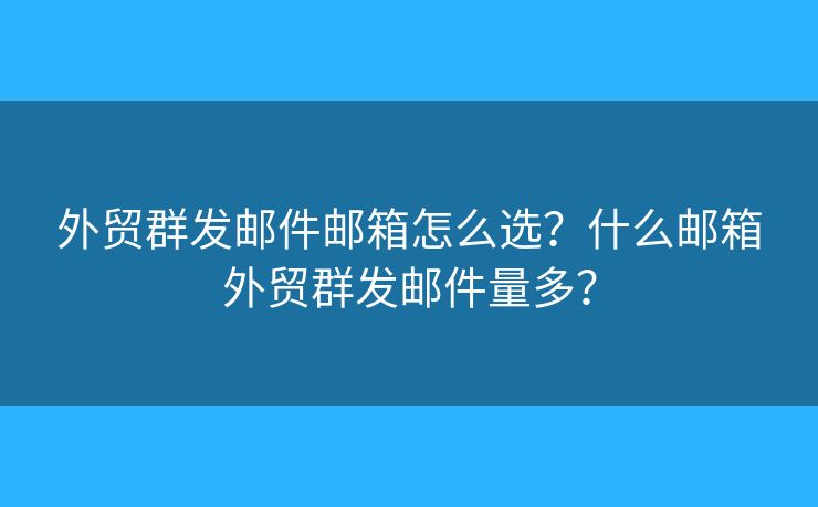 外貿(mào)群發(fā)郵件郵箱怎么選？什么郵箱外貿(mào)群發(fā)郵件量多？