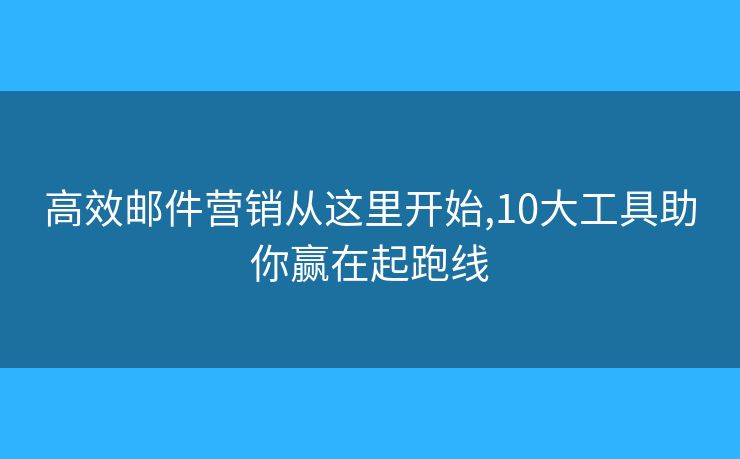 高效郵件營銷從這里開始,10大工具助你贏在起跑線
