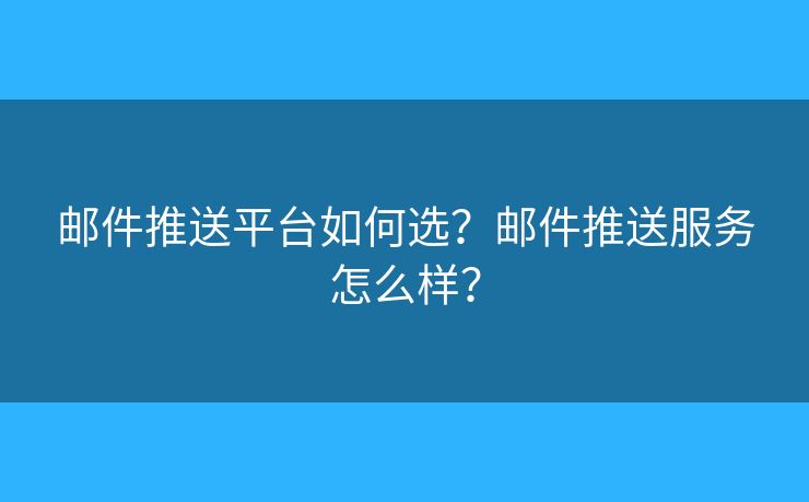 郵件推送平臺如何選？郵件推送服務怎么樣？
