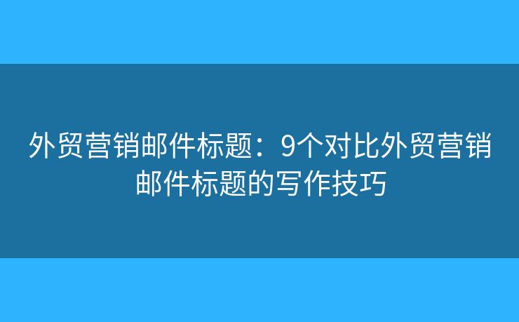 外貿營銷郵件標題：9個對比外貿營銷郵件標題的寫作技巧